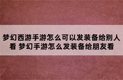 梦幻西游手游怎么可以发装备给别人看 梦幻手游怎么发装备给朋友看